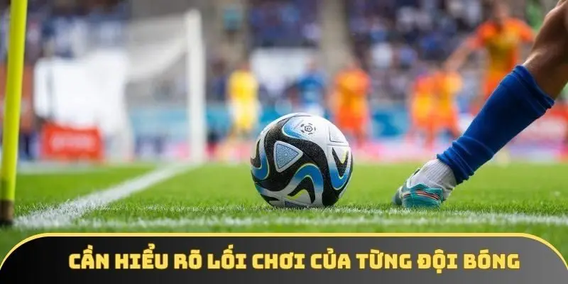 Cần hiểu rõ lối chơi của từng đội bóng