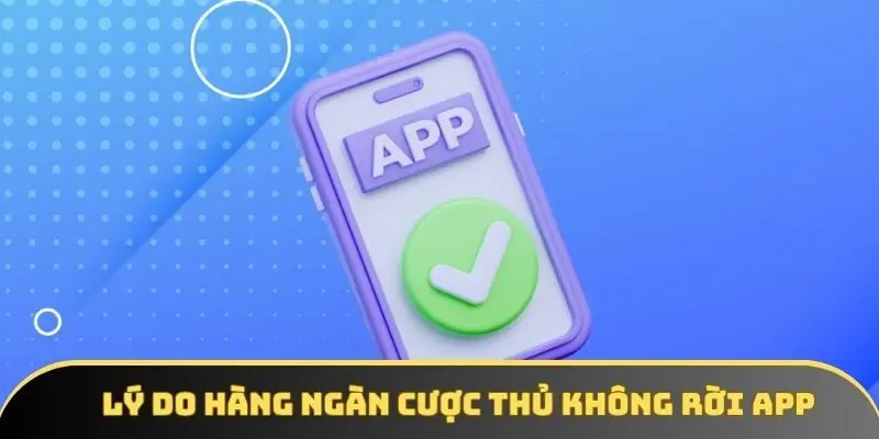 Lý do hàng ngàn cược thủ không rời app Lý do hàng ngàn cược thủ không rời app