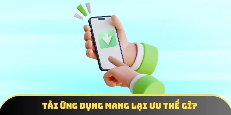 Tải ứng dụng mang lại ưu thế gì? Tải ứng dụng mang lại ưu thế gì?